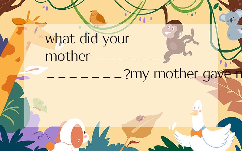 what did your mother ______________?my mother gave me the shopping list