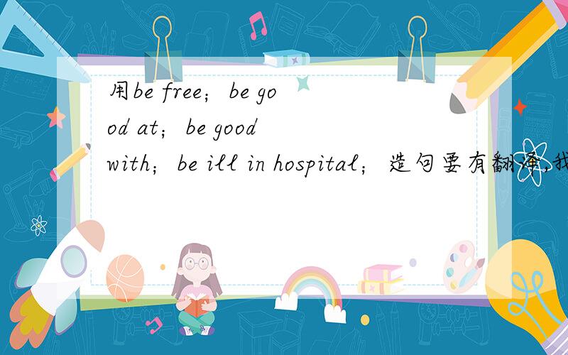 用be free；be good at；be good with；be ill in hospital；造句要有翻译,我没有悬赏金了，不好意思。