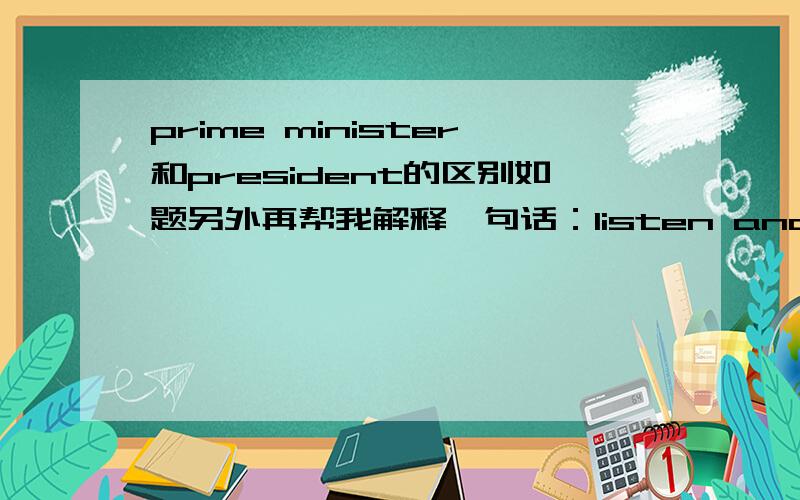 prime minister和president的区别如题另外再帮我解释一句话：listen and chcek the events above that you hear.