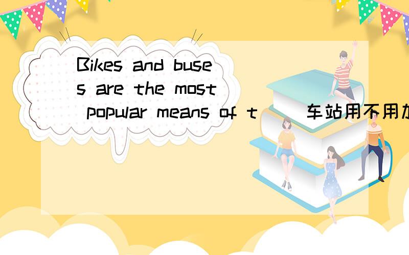 Bikes and buses are the most popular means of t __车站用不用加s