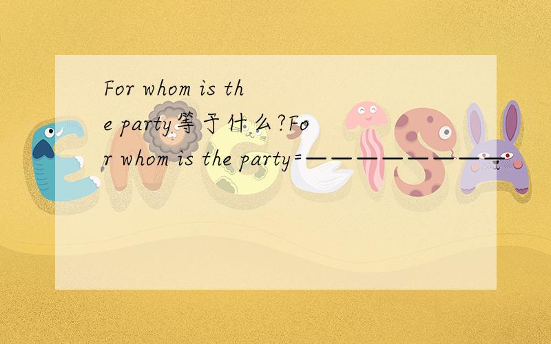 For whom is the party等于什么?For whom is the party=————————