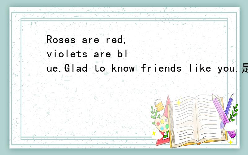 Roses are red,violets are blue.Glad to know friends like you.是什么歌?