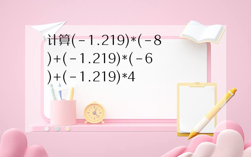 计算(-1.219)*(-8)+(-1.219)*(-6)+(-1.219)*4