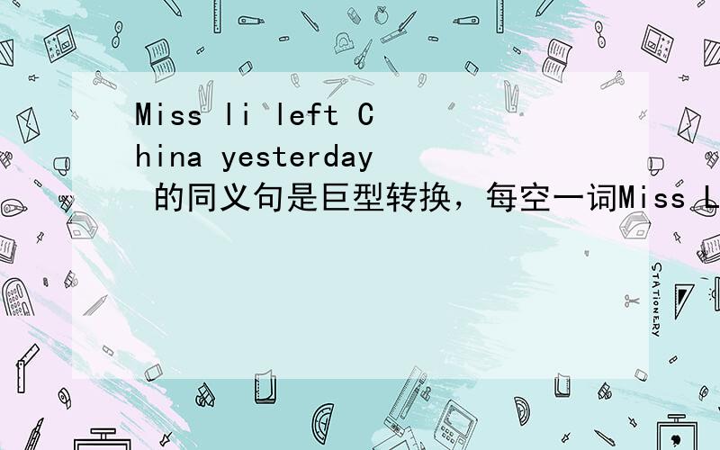 Miss li left China yesterday 的同义句是巨型转换，每空一词Miss Li 中间四个空 China 一个空 yesterday.