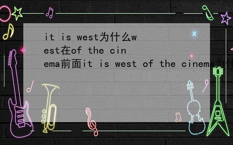 it is west为什么west在of the cinema前面it is west of the cinema为什么west在 of the cinema的前面，而不是在后面