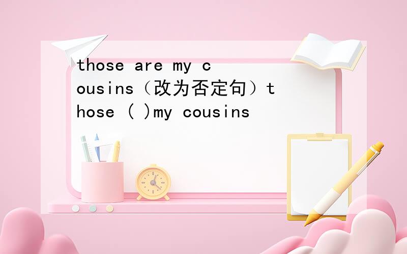 those are my cousins（改为否定句）those ( )my cousins