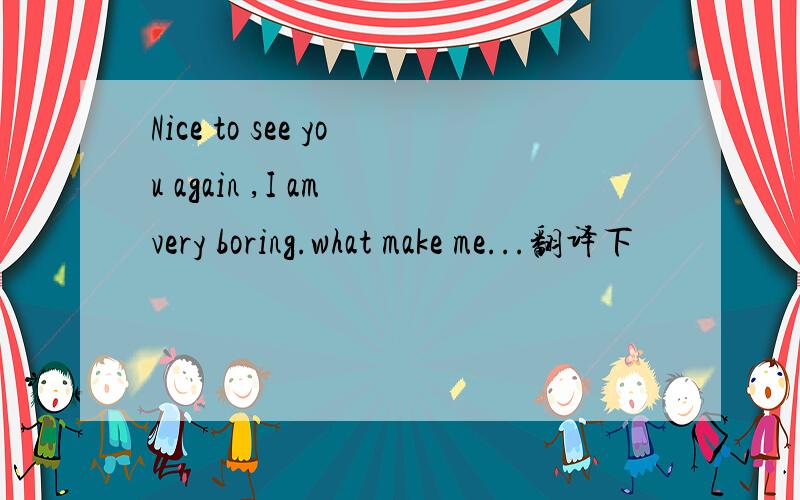 Nice to see you again ,I am very boring.what make me...翻译下