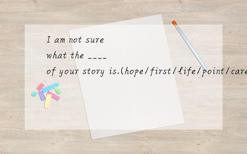 I am not sure what the ____ of your story is.(hope/first/life/point/care/doubt),空格处应该选哪个,如何翻译?