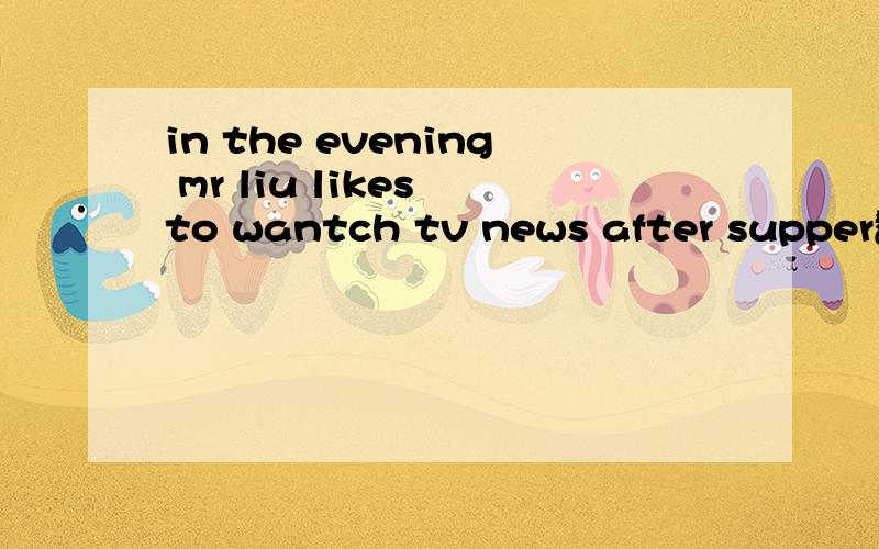 in the evening mr liu likes to wantch tv news after supper翻译