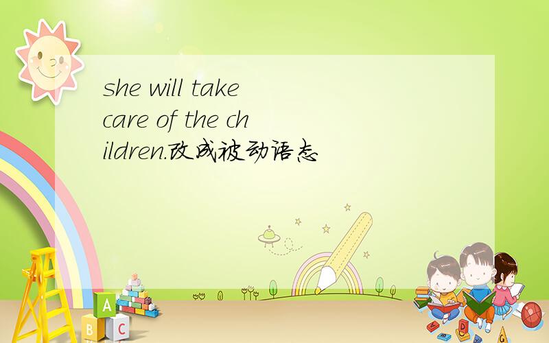 she will take care of the children.改成被动语态