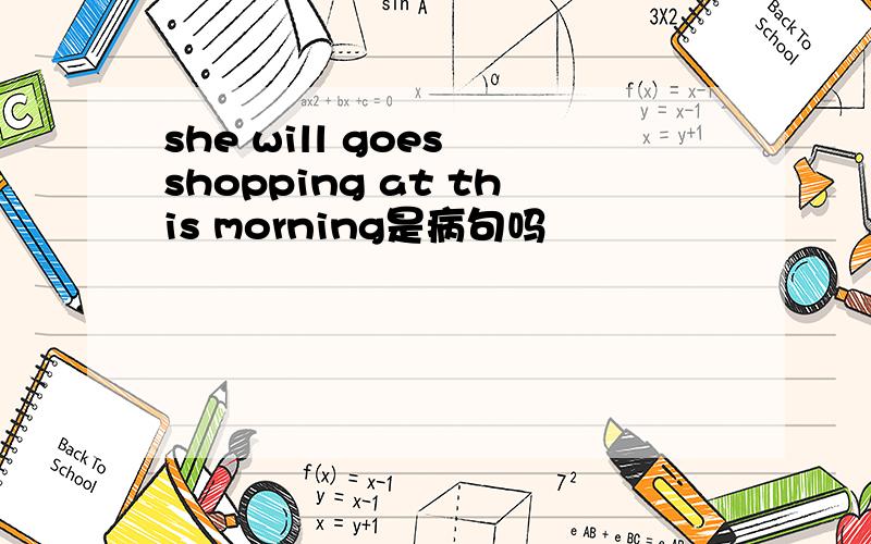 she will goes shopping at this morning是病句吗