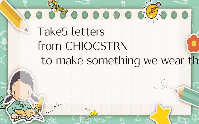 Take5 letters from CHIOCSTRN to make something we wear that is( )