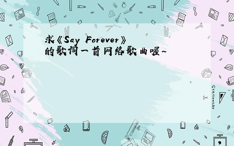 求《Say Forever》的歌词一首网络歌曲喔~