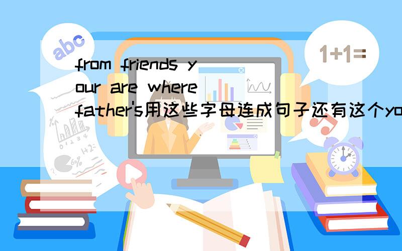 from friends your are where father's用这些字母连成句子还有这个you the please would me show zoo way to the