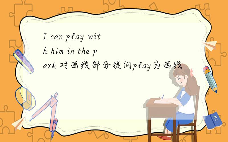 I can play with him in the park 对画线部分提问play为画线
