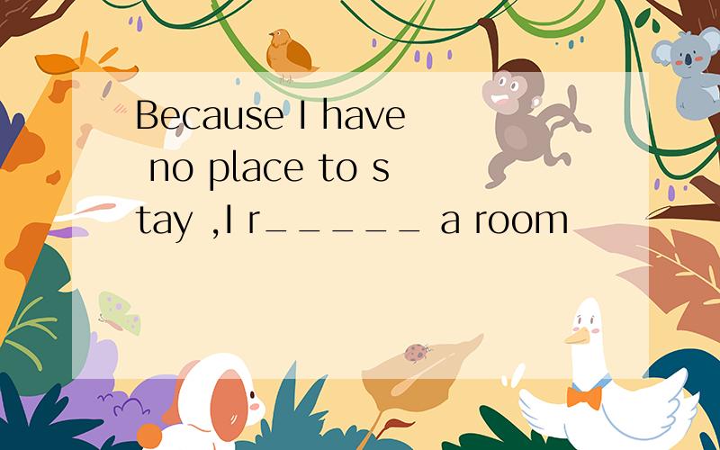 Because I have no place to stay ,I r_____ a room