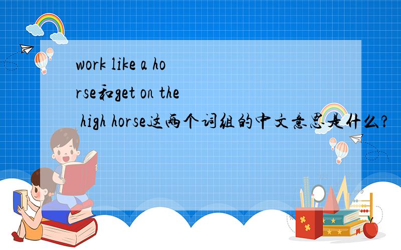 work like a horse和get on the high horse这两个词组的中文意思是什么?