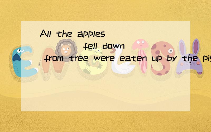 All the apples ____fell down from tree were eaten up by the pigs选which 还是 that 还是 /（省略）正确答案是that.