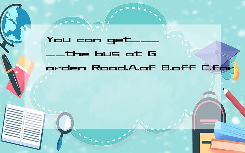 You can get_____the bus at Garden Road.A.of B.off C.for