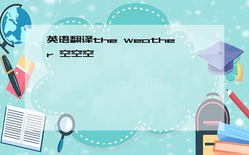英语翻译the weather 空空空