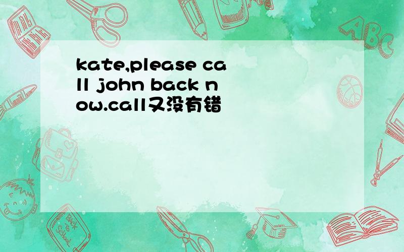 kate,please call john back now.call又没有错