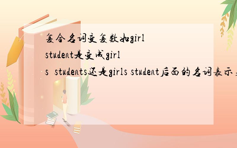 复合名词变复数如girl  student是变成girls  students还是girls student后面的名词表示身份要不要变