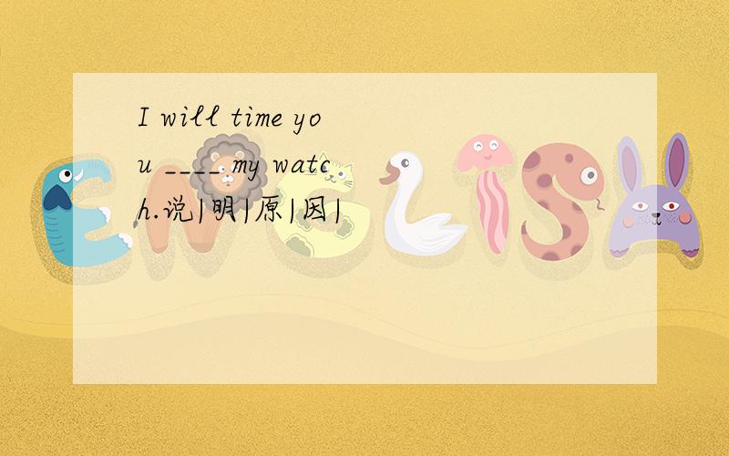 I will time you ____ my watch.说|明|原|因|