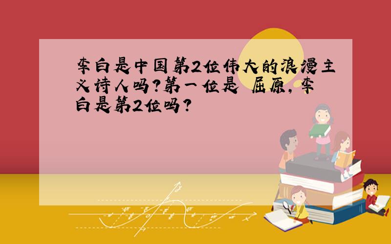 李白是中国第2位伟大的浪漫主义诗人吗?第一位是 屈原,李白是第2位吗?