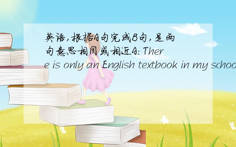 英语,根据A句完成B句,是两句意思相同或相近A：There is only an English textbook in my schoolbag.B:There is (       )(       )an English textbook in my schoolbag.