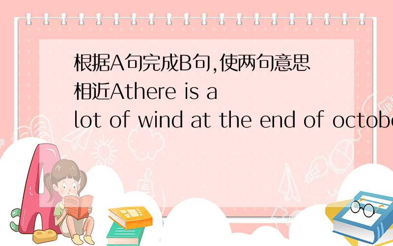 根据A句完成B句,使两句意思相近Athere is a lot of wind at the end of octoberBit is 什么 什么 in 什么 october