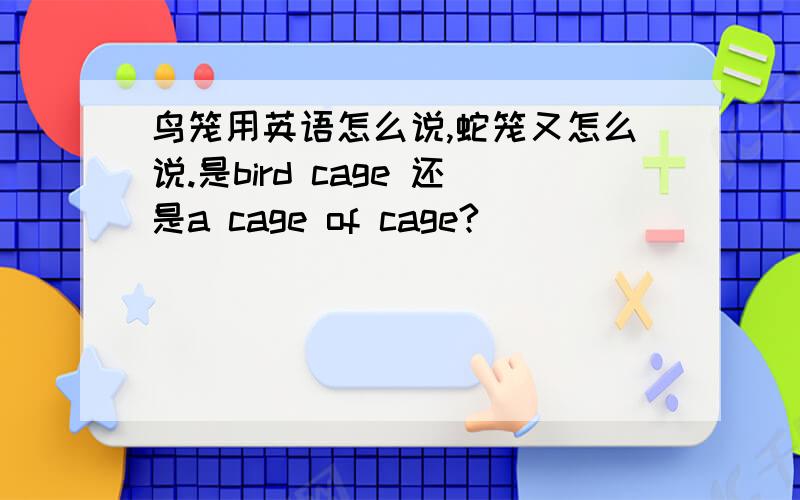 鸟笼用英语怎么说,蛇笼又怎么说.是bird cage 还是a cage of cage?