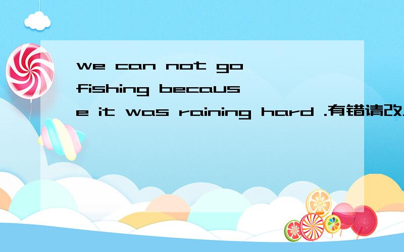 we can not go fishing because it was raining hard .有错请改正
