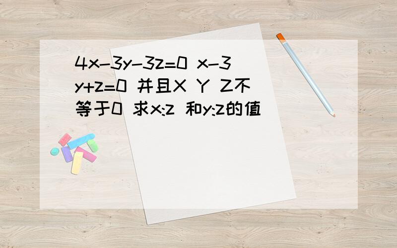4x-3y-3z=0 x-3y+z=0 并且X Y Z不等于0 求x:z 和y:z的值