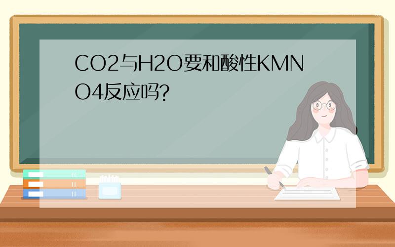 CO2与H2O要和酸性KMNO4反应吗?