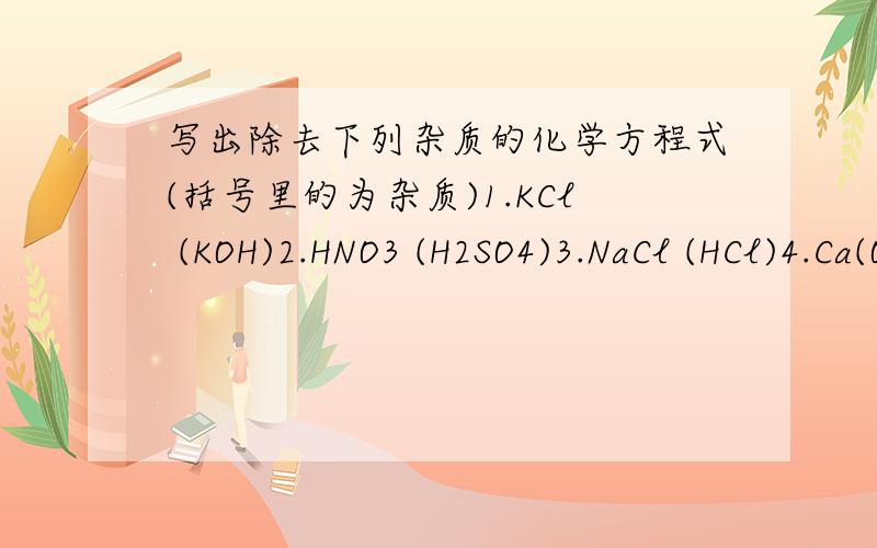 写出除去下列杂质的化学方程式(括号里的为杂质)1.KCl (KOH)2.HNO3 (H2SO4)3.NaCl (HCl)4.Ca(OH)2 (CaO)5.KCl (K2CO3)6.NaCl (Na2SO4)7.N2 (O2)8.Ag (Fe)9.NaCl (MgSO4)