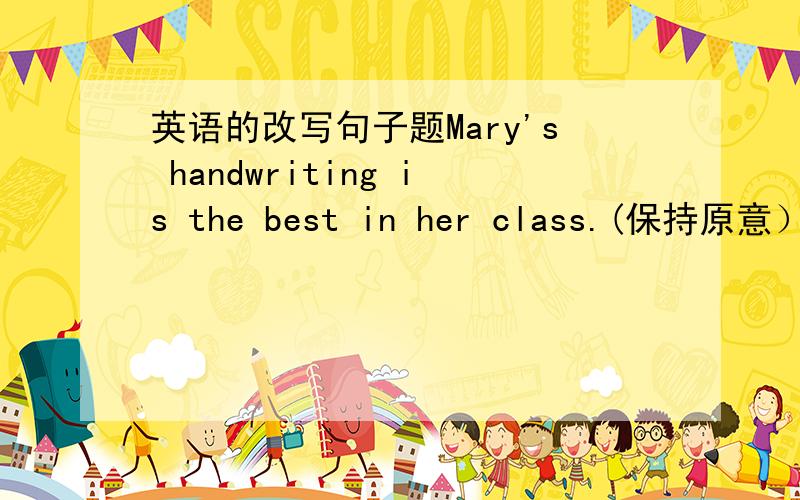 英语的改写句子题Mary's handwriting is the best in her class.(保持原意）—— —— handwriting is better than Mary's in her class.We often hear her sing English songs after supper.(改为被动语态）She is often —— —— sing E