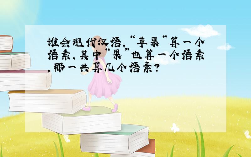 谁会现代汉语,“苹果”算一个语素,其中“果”也算一个语素,那一共算几个语素?