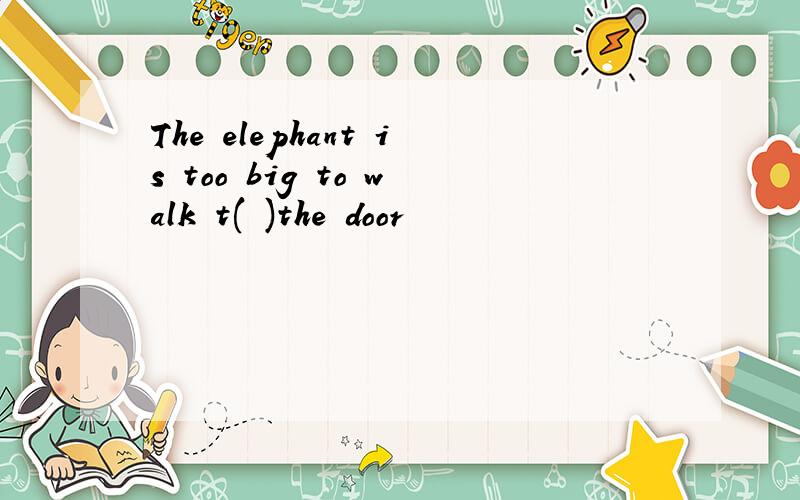 The elephant is too big to walk t( )the door