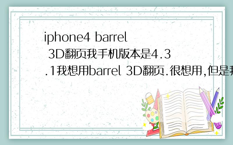 iphone4 barrel 3D翻页我手机版本是4.3.1我想用barrel 3D翻页.很想用,但是我从*****上面下载下来 选择了我想要的效果 按返回到主页面之后没效果 没反映呢?是不是我的版本是4.3.1的原因呢,但是我看