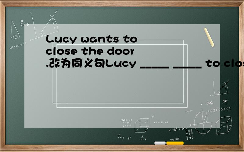 Lucy wants to close the door.改为同义句Lucy _____ _____ to close the door.