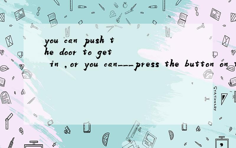 you can push the door to get in ,or you can___press the button on the door