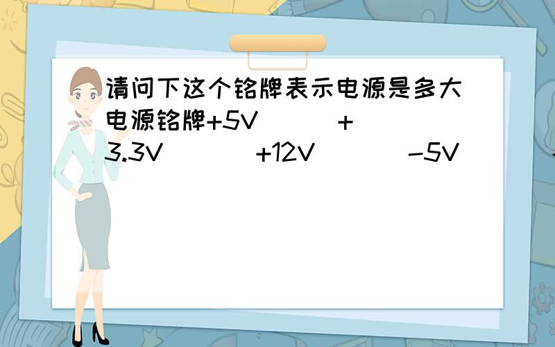 请问下这个铭牌表示电源是多大电源铭牌+5V      +3.3V       +12V       -5V       -12V       +5VSB18A       10A        14A       0.3A       0.8A        2A+5V&+3.3V总输出功率不超过105W
