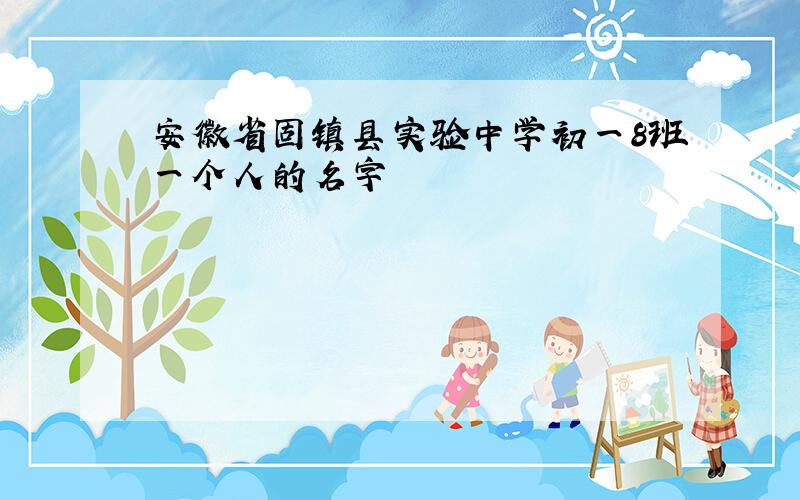 安徽省固镇县实验中学初一8班一个人的名字