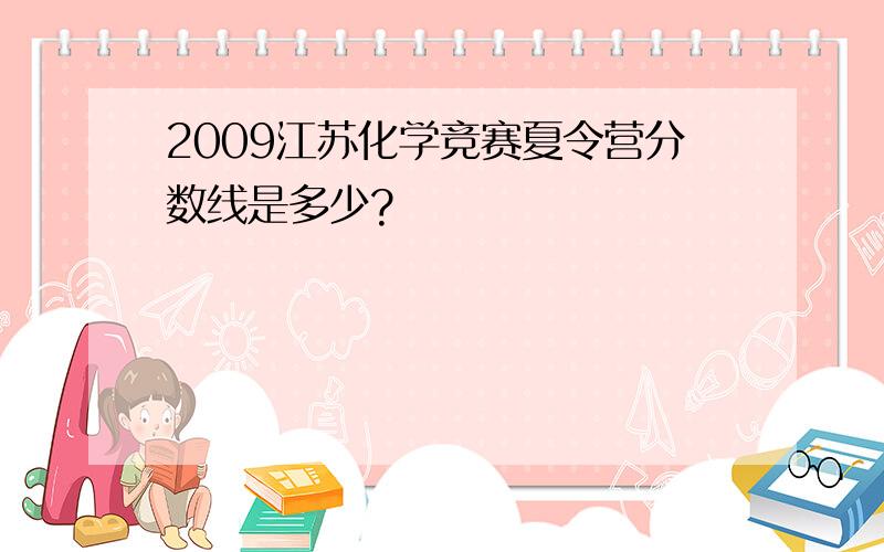 2009江苏化学竞赛夏令营分数线是多少?