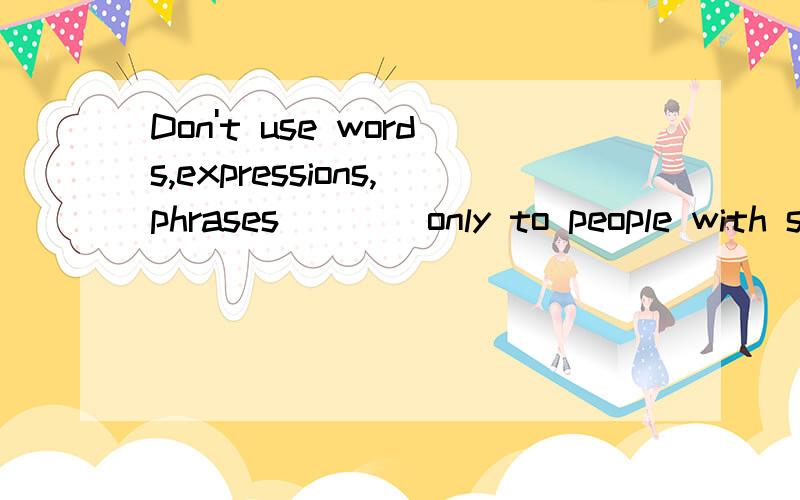 Don't use words,expressions,phrases____only to people with specific knowledge.A.being knownB.having been knownC.to be knownD.known选哪个,为什么,
