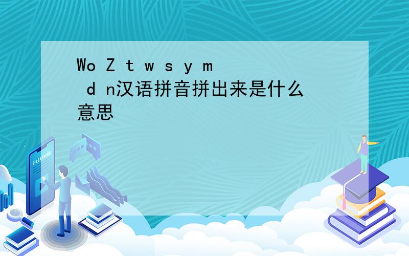 Wo Z t w s y m d n汉语拼音拼出来是什么意思