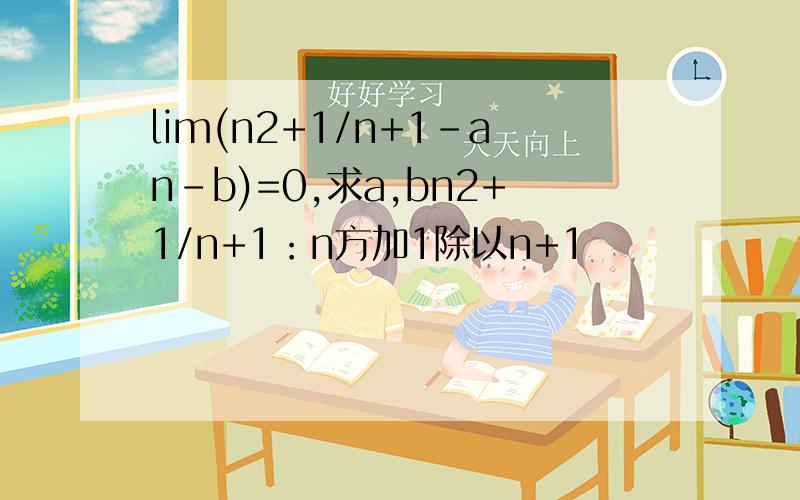 lim(n2+1/n+1-an-b)=0,求a,bn2+1/n+1：n方加1除以n+1