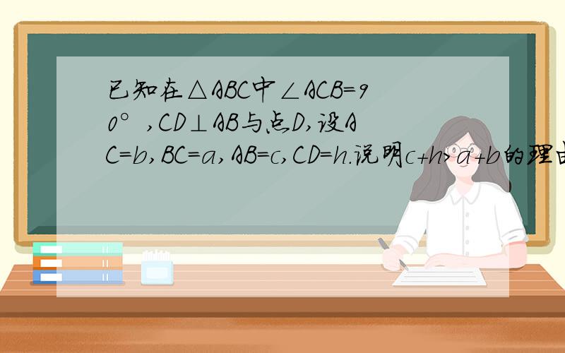 已知在△ABC中∠ACB=90°,CD⊥AB与点D,设AC=b,BC=a,AB=c,CD=h.说明c+h＞a+b的理由.