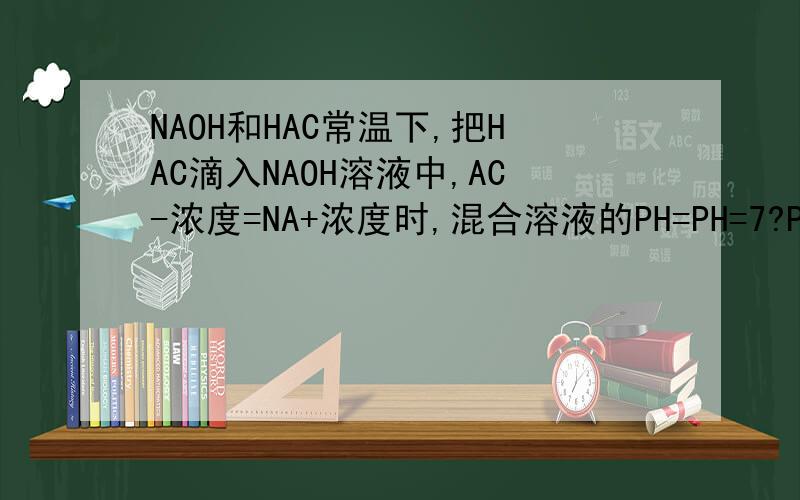 NAOH和HAC常温下,把HAC滴入NAOH溶液中,AC-浓度=NA+浓度时,混合溶液的PH=PH=7?PH>7?PH