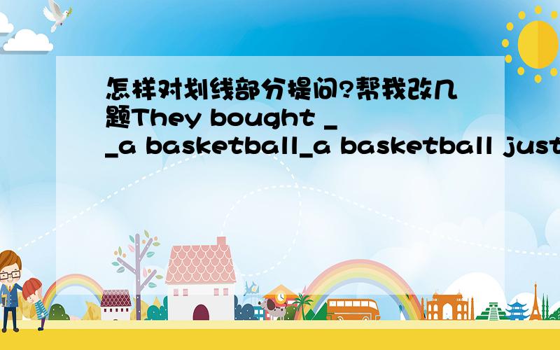 怎样对划线部分提问?帮我改几题They bought __a basketball_a basketball just now.